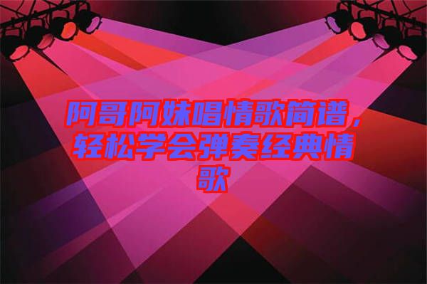 阿哥阿妹唱情歌簡(jiǎn)譜，輕松學(xué)會(huì)彈奏經(jīng)典情歌