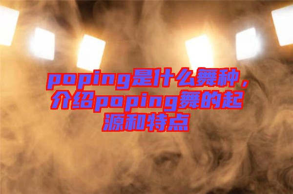 poping是什么舞種，介紹poping舞的起源和特點