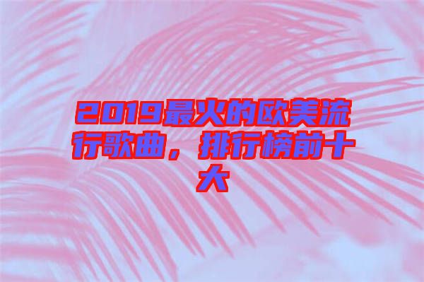 2019最火的歐美流行歌曲，排行榜前十大