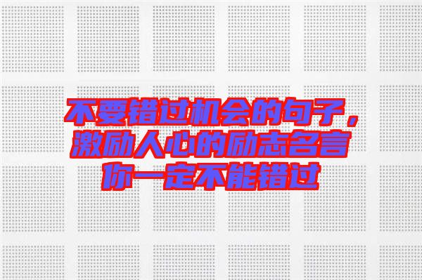 不要錯(cuò)過(guò)機(jī)會(huì)的句子，激勵(lì)人心的勵(lì)志名言你一定不能錯(cuò)過(guò)