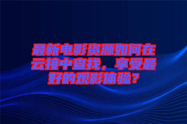 最新電影資源如何在云接中查找，享受最好的觀影體驗(yàn)？