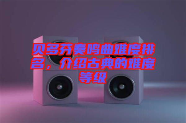 貝多芬奏鳴曲難度排名，介紹古典的難度等級(jí)