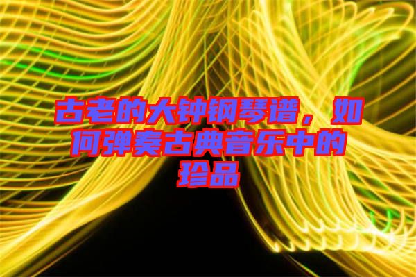 古老的大鐘鋼琴譜，如何彈奏古典音樂中的珍品