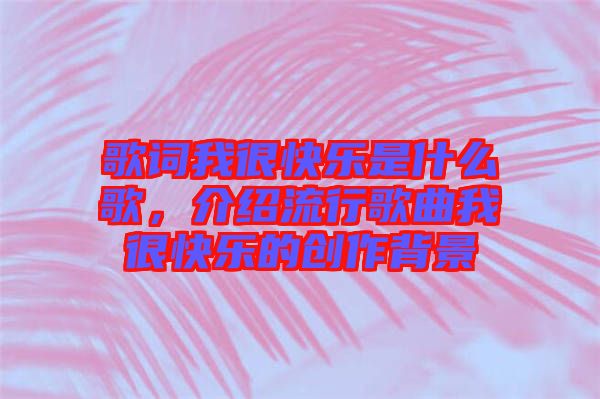 歌詞我很快樂是什么歌，介紹流行歌曲我很快樂的創(chuàng)作背景