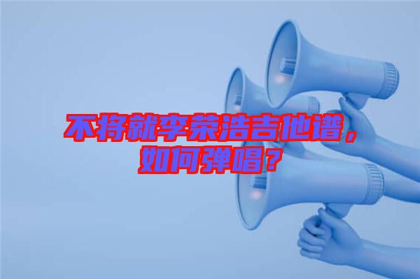 不將就李榮浩吉他譜，如何彈唱？