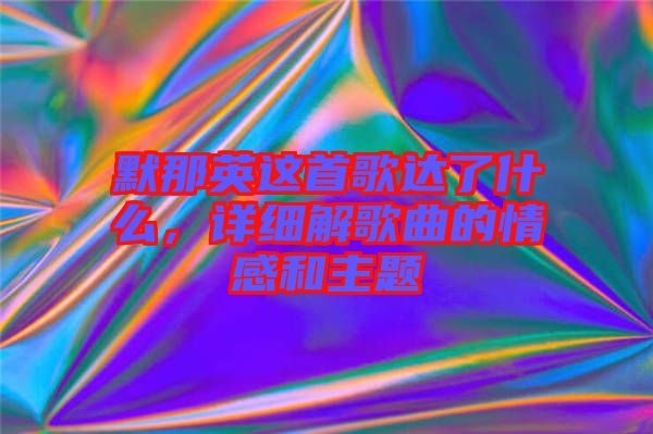 默那英這首歌達(dá)了什么，詳細(xì)解歌曲的情感和主題