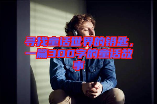 尋找童話世界的鑰匙，一篇300字的童話故事