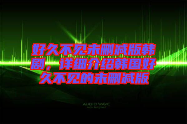 好久不見未刪減版韓劇，詳細(xì)介紹韓國好久不見的未刪減版