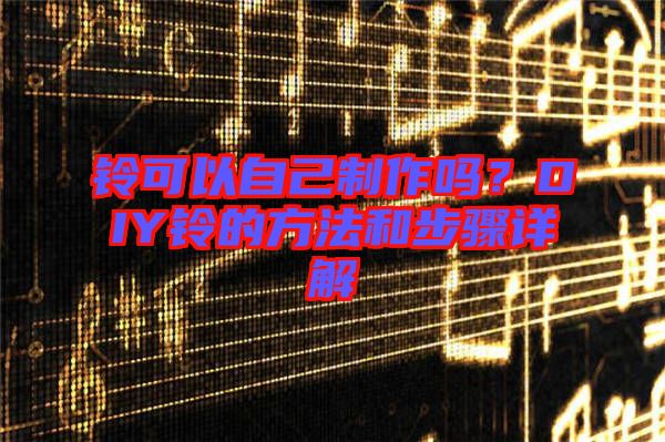 鈴可以自己制作嗎？DIY鈴的方法和步驟詳解