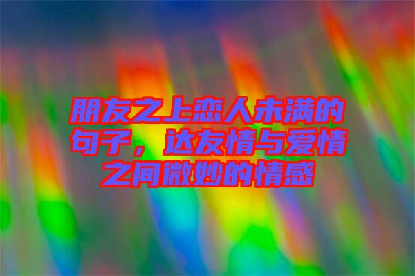 朋友之上戀人未滿的句子，達(dá)友情與愛情之間微妙的情感