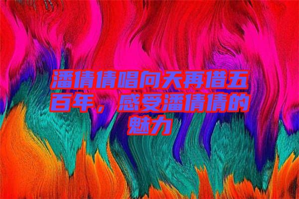 潘倩倩唱向天再借五百年，感受潘倩倩的魅力