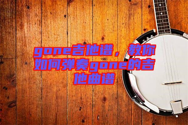 gone吉他譜，教你如何彈奏gone的吉他曲譜