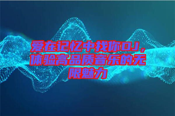 愛在記憶中找你DJ，體驗(yàn)高品質(zhì)音樂的無限魅力