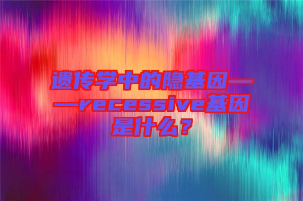 遺傳學(xué)中的隱基因——recessive基因是什么？