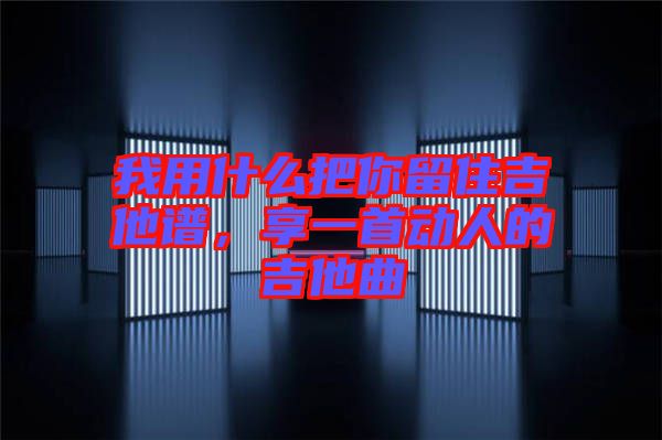 我用什么把你留住吉他譜，享一首動(dòng)人的吉他曲