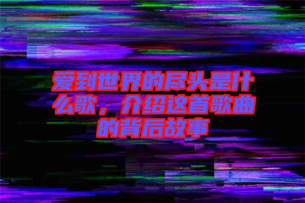 愛到世界的盡頭是什么歌，介紹這首歌曲的背后故事