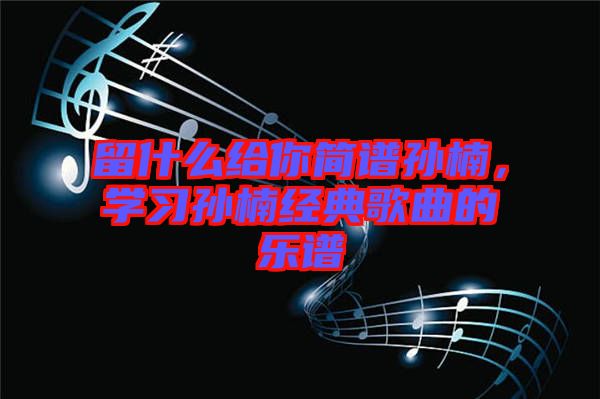 留什么給你簡(jiǎn)譜孫楠，學(xué)習(xí)孫楠經(jīng)典歌曲的樂(lè)譜