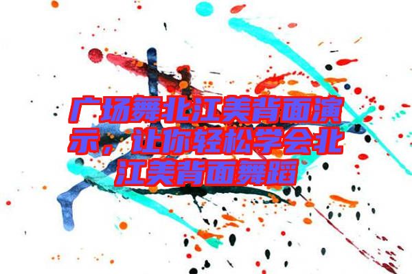 廣場(chǎng)舞北江美背面演示，讓你輕松學(xué)會(huì)北江美背面舞蹈