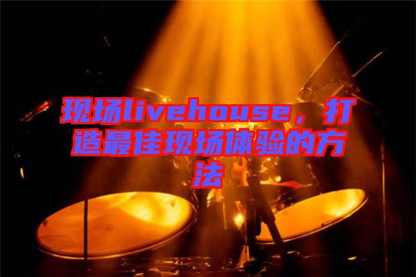 現(xiàn)場(chǎng)livehouse，打造最佳現(xiàn)場(chǎng)體驗(yàn)的方法