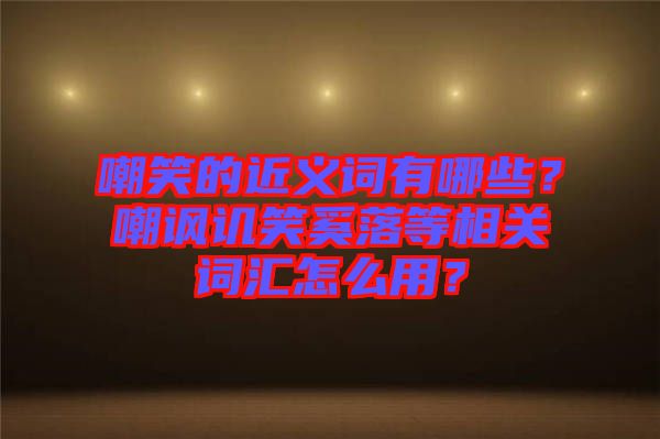 嘲笑的近義詞有哪些？嘲諷譏笑奚落等相關詞匯怎么用？