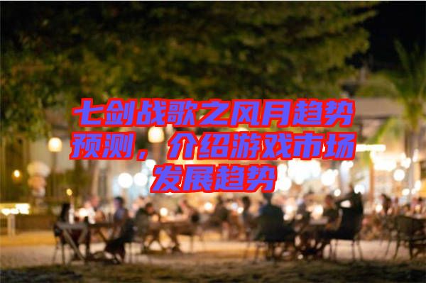 七劍戰(zhàn)歌之風(fēng)月趨勢(shì)預(yù)測(cè)，介紹游戲市場(chǎng)發(fā)展趨勢(shì)