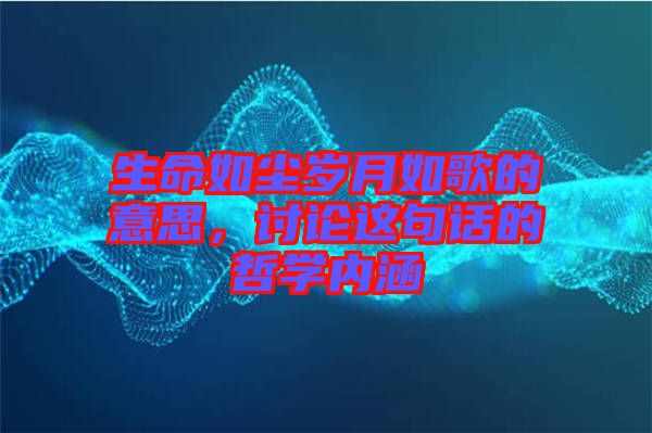 生命如塵歲月如歌的意思，討論這句話的哲學(xué)內(nèi)涵