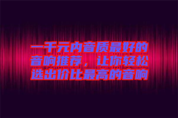 一千元內(nèi)音質(zhì)最好的音響推薦，讓你輕松選出價比最高的音響