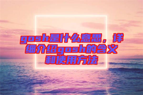 gosh是什么意思，詳細(xì)介紹gosh的含義和使用方法