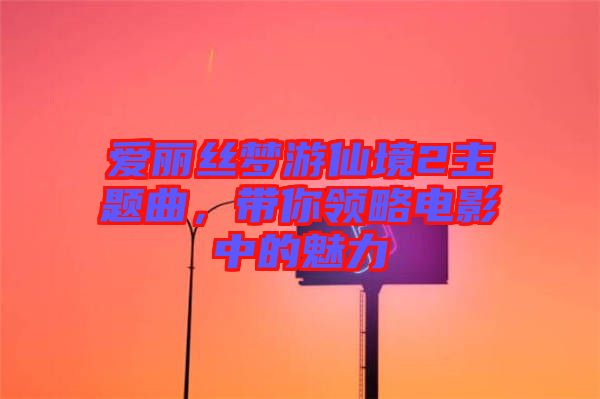 愛麗絲夢游仙境2主題曲，帶你領(lǐng)略電影中的魅力