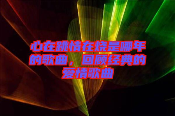 心在跳情在燒是哪年的歌曲，回顧經(jīng)典的愛情歌曲