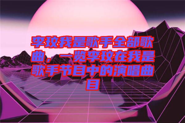 李玟我是歌手全部歌曲，一覽李玟在我是歌手節(jié)目中的演唱曲目