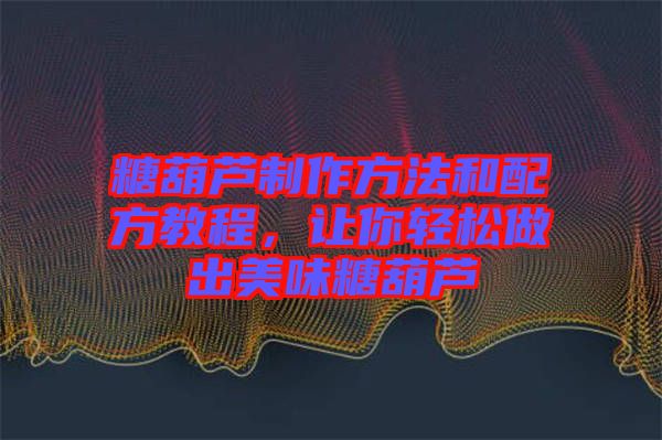 糖葫蘆制作方法和配方教程，讓你輕松做出美味糖葫蘆