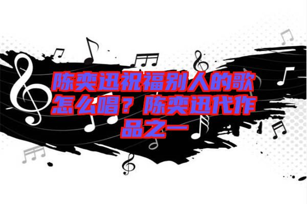 陳奕迅祝福別人的歌怎么唱？陳奕迅代作品之一