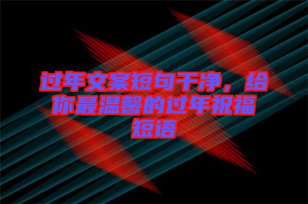 過(guò)年文案短句干凈，給你最溫馨的過(guò)年祝福短語(yǔ)