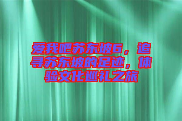 愛我吧蘇東坡6，追尋蘇東坡的足跡，體驗文化巡禮之旅