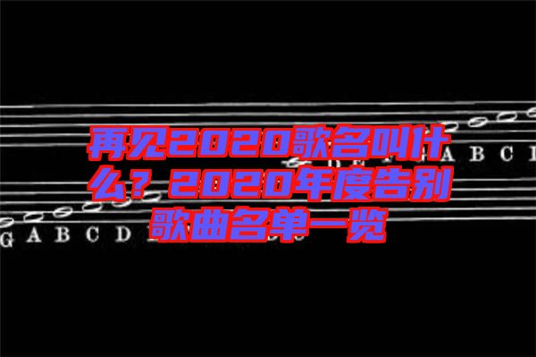 再見2020歌名叫什么？2020年度告別歌曲名單一覽