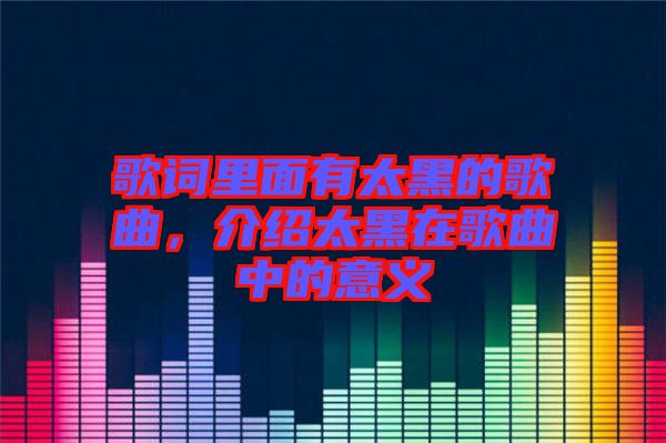 歌詞里面有太黑的歌曲，介紹太黑在歌曲中的意義