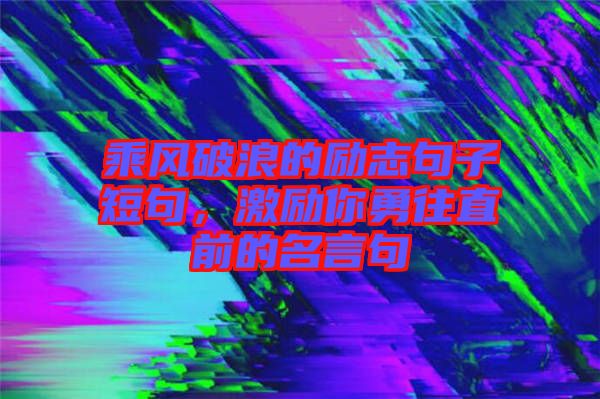 乘風(fēng)破浪的勵志句子短句，激勵你勇往直前的名言句