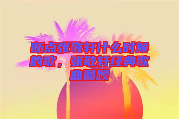 斷點(diǎn)張敬軒什么時(shí)候的歌，張敬軒經(jīng)典歌曲回顧