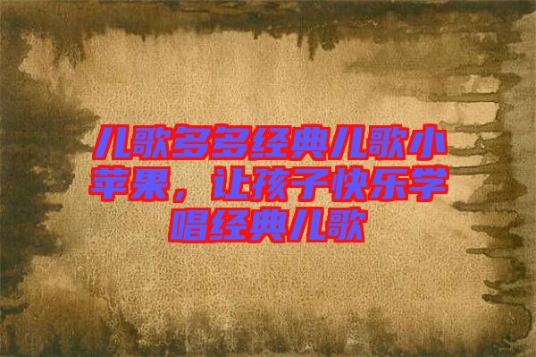 兒歌多多經(jīng)典兒歌小蘋果，讓孩子快樂學(xué)唱經(jīng)典兒歌