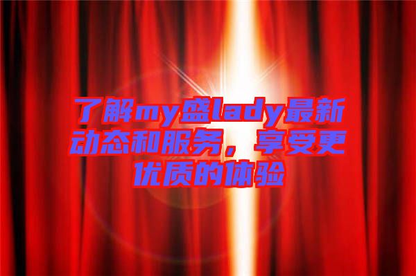 了解my盛lady最新動(dòng)態(tài)和服務(wù)，享受更優(yōu)質(zhì)的體驗(yàn)