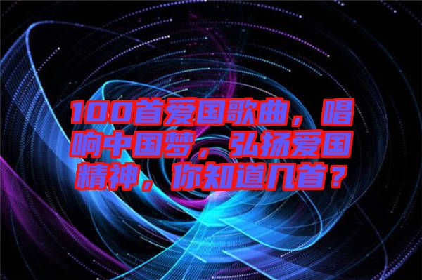 100首愛國歌曲，唱響中國夢，弘揚(yáng)愛國精神，你知道幾首？