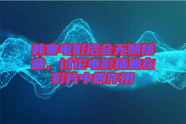 韓寒電影后會(huì)無期插曲，討論電影插曲在影片中的作用