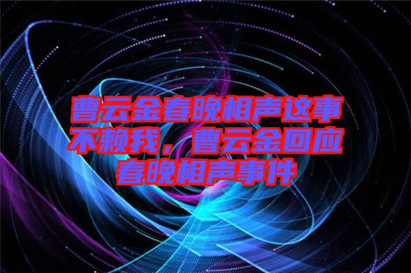 曹云金春晚相聲這事不賴我，曹云金回應(yīng)春晚相聲事件