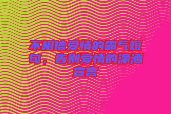 不相信愛情的霸氣短句，告別愛情的瀟灑宣言