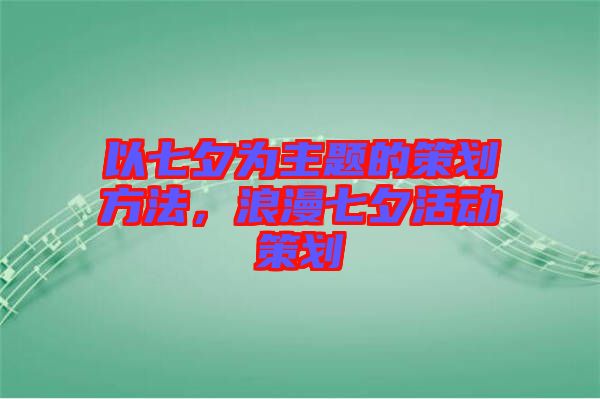 以七夕為主題的策劃方法，浪漫七夕活動(dòng)策劃