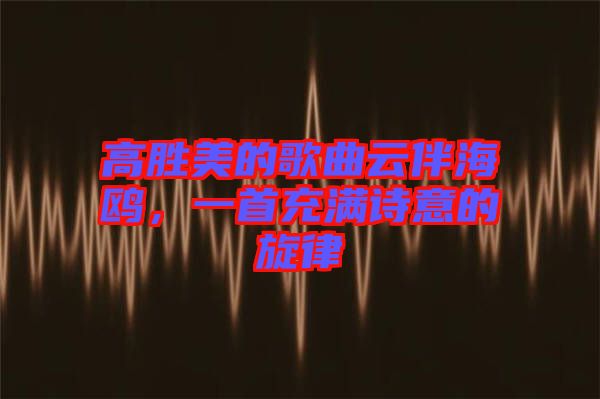 高勝美的歌曲云伴海鷗，一首充滿詩意的旋律