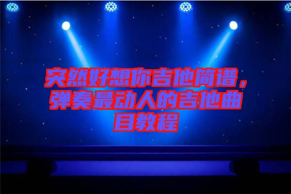 突然好想你吉他簡(jiǎn)譜，彈奏最動(dòng)人的吉他曲目教程