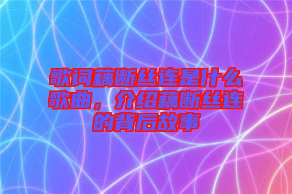 歌詞藕斷絲連是什么歌曲，介紹藕斷絲連的背后故事