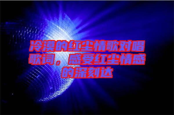 冷漠的紅塵情歌對(duì)唱歌詞，感受紅塵情感的深刻達(dá)